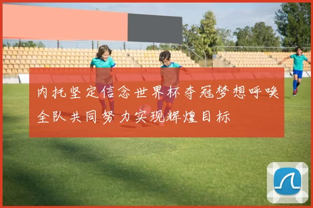 内托坚定信念世界杯夺冠梦想呼唤全队共同努力实现辉煌目标