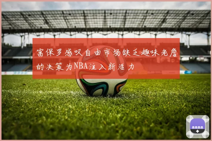 富保罗感叹自由市场缺乏趣味老詹的决策为NBA注入新活力