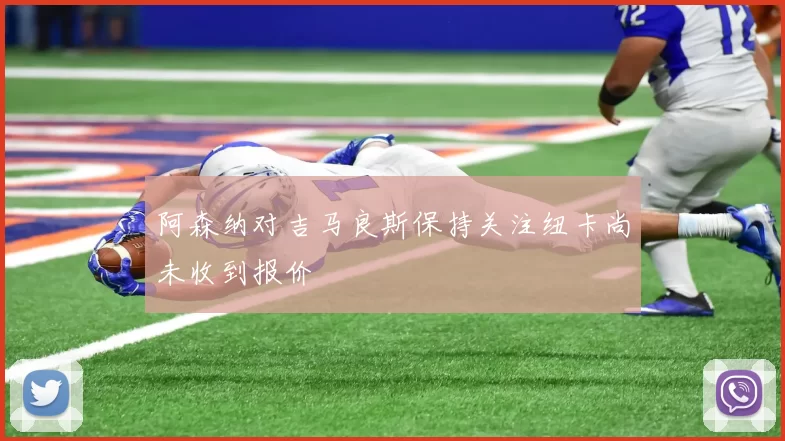 阿森纳对吉马良斯保持关注纽卡尚未收到报价