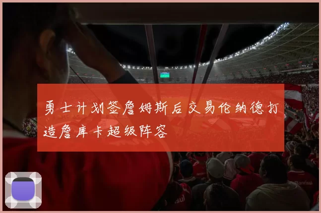 勇士计划签詹姆斯后交易伦纳德打造詹库卡超级阵容