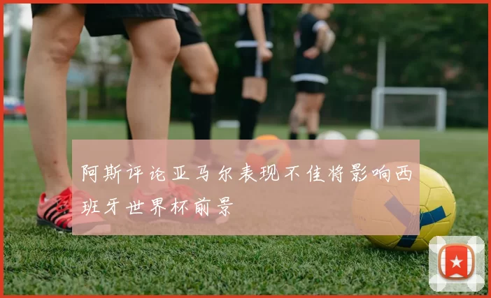 阿斯评论亚马尔表现不佳将影响西班牙世界杯前景