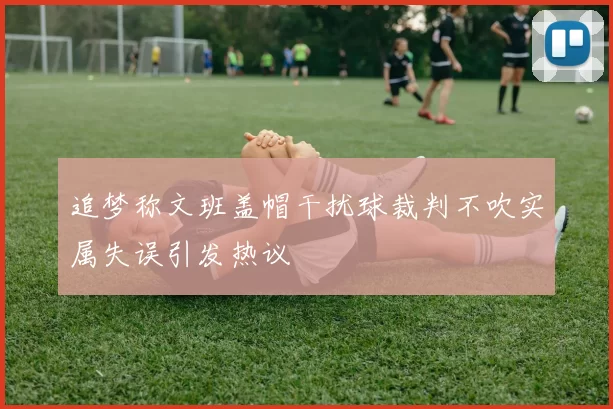 追梦称文班盖帽干扰球裁判不吹实属失误引发热议