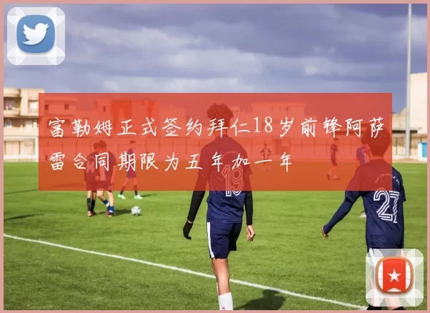 富勒姆正式签约拜仁18岁前锋阿萨雷合同期限为五年加一年
