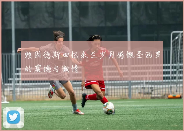 赖因德斯回忆米兰岁月感慨圣西罗的震撼与激情