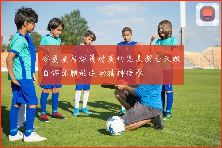 谷爱凌与球员特质的完美契合天赋自律优雅的运动精神传承
