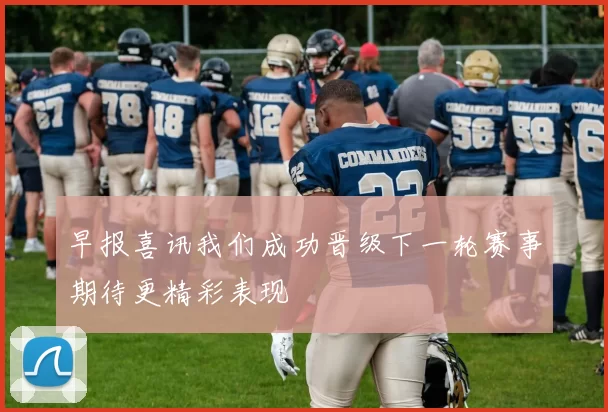 早报喜讯我们成功晋级下一轮赛事期待更精彩表现