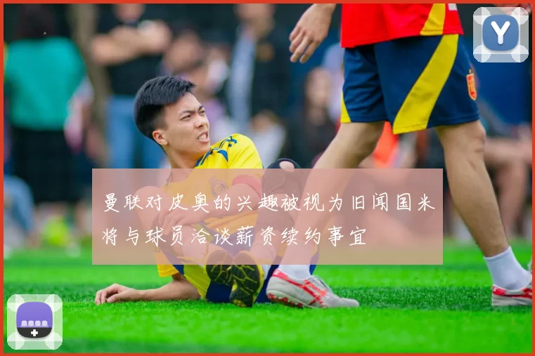 曼联对皮奥的兴趣被视为旧闻国米将与球员洽谈薪资续约事宜