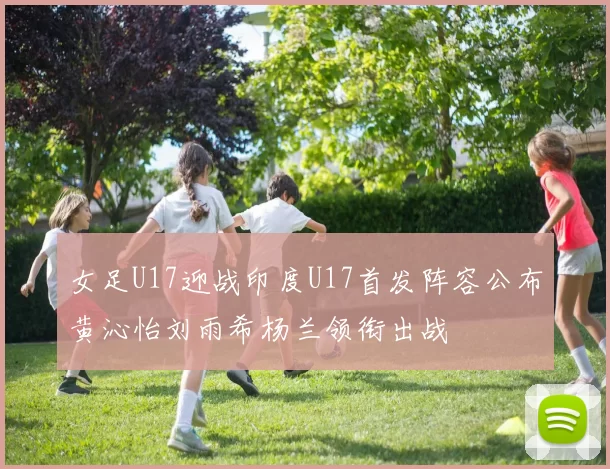 女足U17迎战印度U17首发阵容公布黄沁怡刘雨希杨兰领衔出战