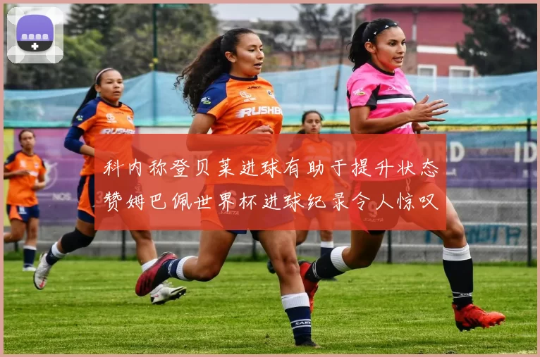 科内称登贝莱进球有助于提升状态赞姆巴佩世界杯进球纪录令人惊叹