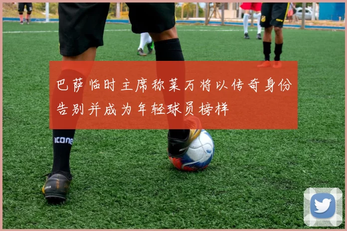 巴萨临时主席称莱万将以传奇身份告别并成为年轻球员榜样