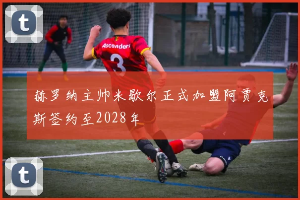 赫罗纳主帅米歇尔正式加盟阿贾克斯签约至2028年