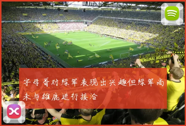 字母哥对绿军表现出兴趣但绿军尚未与雄鹿进行接洽