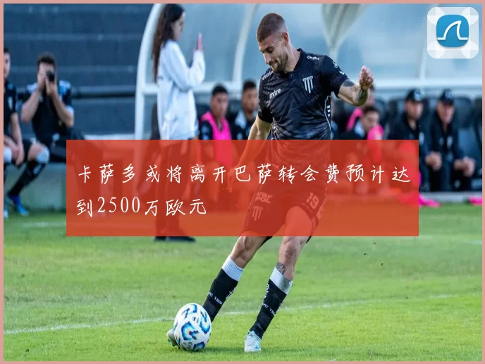卡萨多或将离开巴萨转会费预计达到2500万欧元