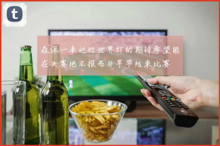 森保一表达对世界杯的期待希望能在决赛地汇报而非早早结束比赛