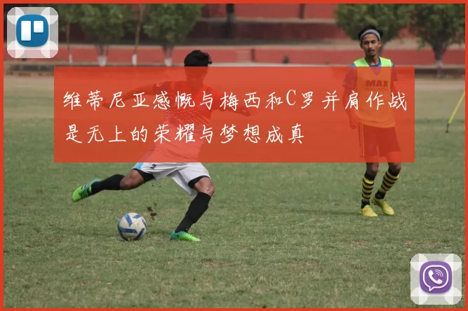 维蒂尼亚感慨与梅西和C罗并肩作战是无上的荣耀与梦想成真