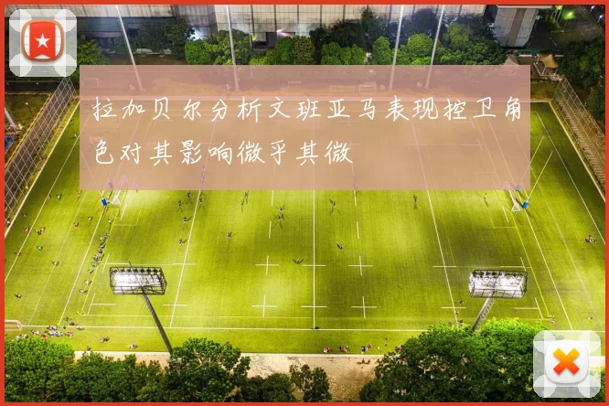 拉加贝尔分析文班亚马表现控卫角色对其影响微乎其微