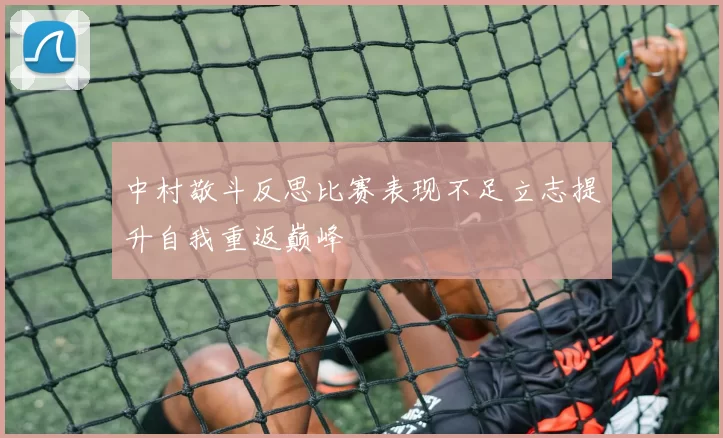 中村敬斗反思比赛表现不足立志提升自我重返巅峰