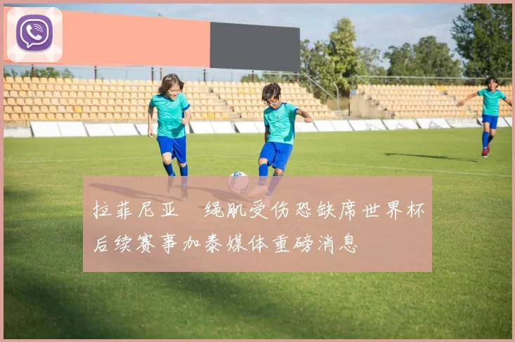 拉菲尼亚腘绳肌受伤恐缺席世界杯后续赛事加泰媒体重磅消息