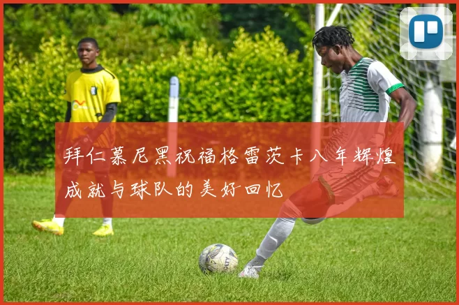 拜仁慕尼黑祝福格雷茨卡八年辉煌成就与球队的美好回忆