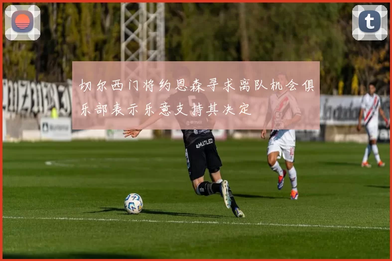 切尔西门将约恩森寻求离队机会俱乐部表示乐意支持其决定