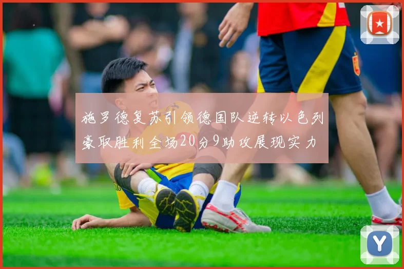 施罗德复苏引领德国队逆转以色列豪取胜利全场20分9助攻展现实力