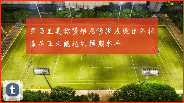 罗马里奥称赞维尼修斯表现出色拉菲尼亚未能达到预期水平